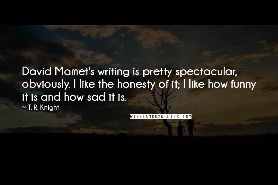 T. R. Knight Quotes: David Mamet's writing is pretty spectacular, obviously. I like the honesty of it; I like how funny it is and how sad it is.