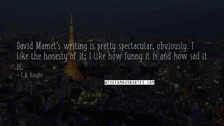 T. R. Knight Quotes: David Mamet's writing is pretty spectacular, obviously. I like the honesty of it; I like how funny it is and how sad it is.