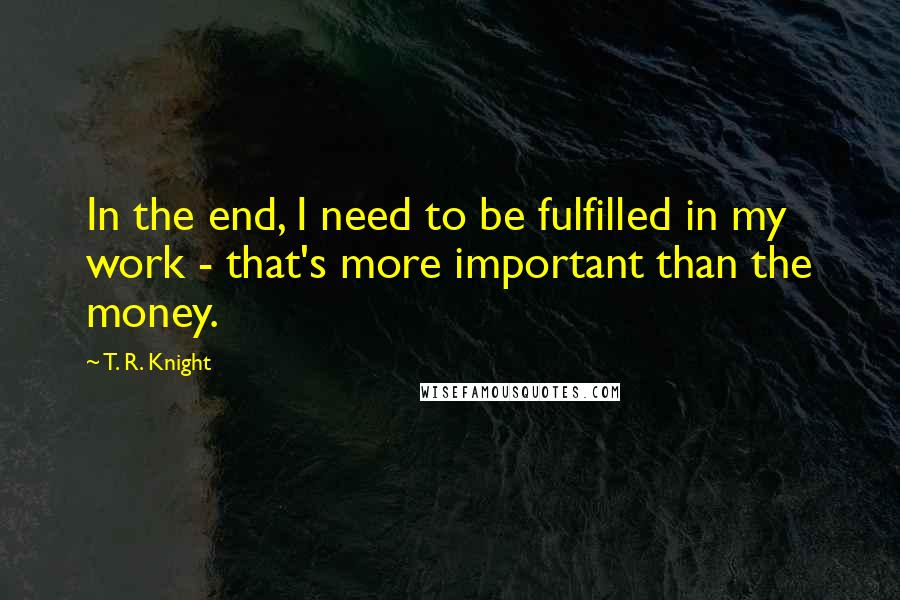 T. R. Knight Quotes: In the end, I need to be fulfilled in my work - that's more important than the money.