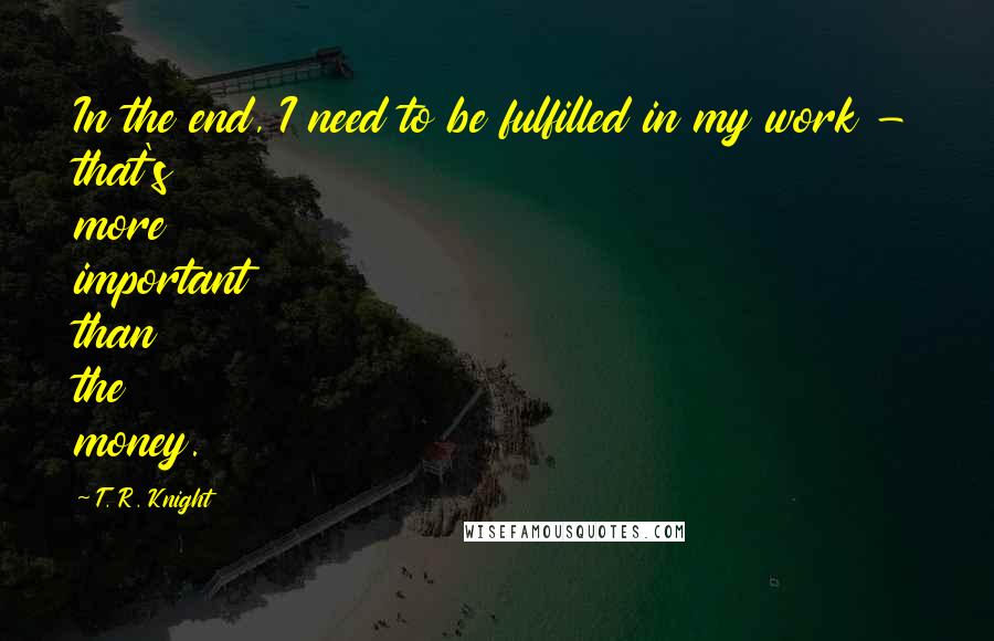 T. R. Knight Quotes: In the end, I need to be fulfilled in my work - that's more important than the money.