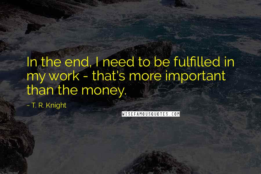T. R. Knight Quotes: In the end, I need to be fulfilled in my work - that's more important than the money.