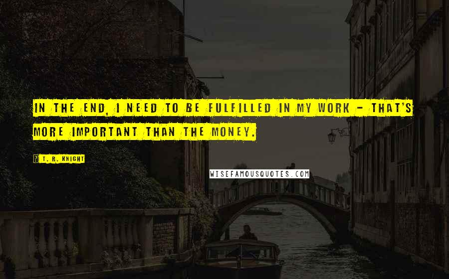 T. R. Knight Quotes: In the end, I need to be fulfilled in my work - that's more important than the money.