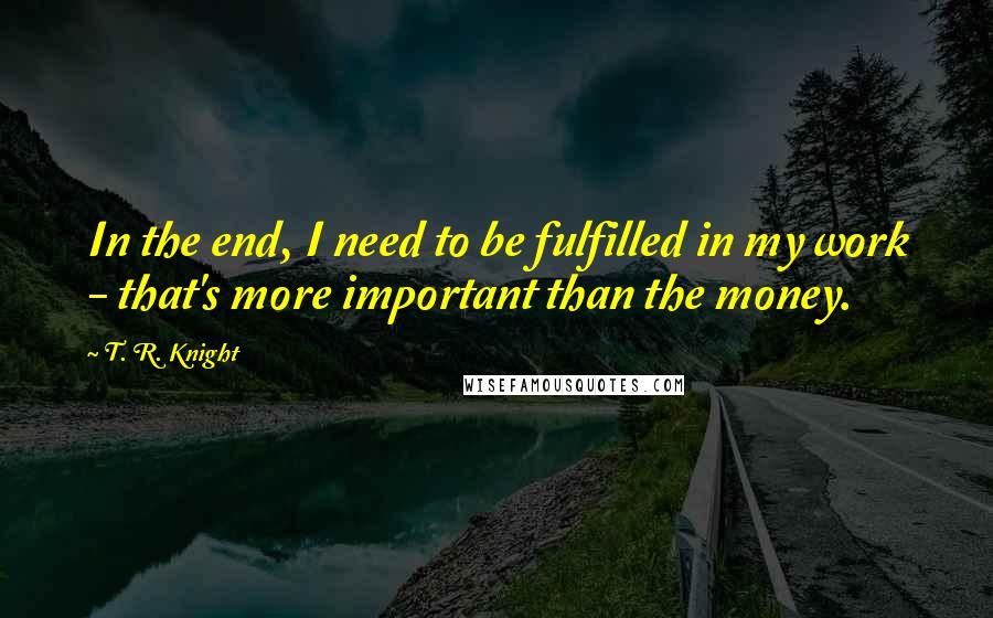 T. R. Knight Quotes: In the end, I need to be fulfilled in my work - that's more important than the money.