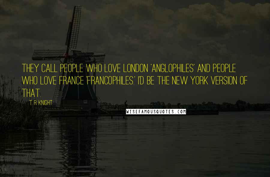 T. R. Knight Quotes: They call people who love London 'Anglophiles' and people who love France 'Francophiles.' I'd be the New York version of that.