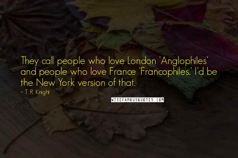 T. R. Knight Quotes: They call people who love London 'Anglophiles' and people who love France 'Francophiles.' I'd be the New York version of that.