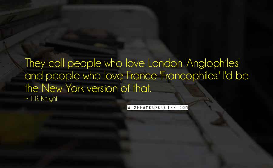 T. R. Knight Quotes: They call people who love London 'Anglophiles' and people who love France 'Francophiles.' I'd be the New York version of that.