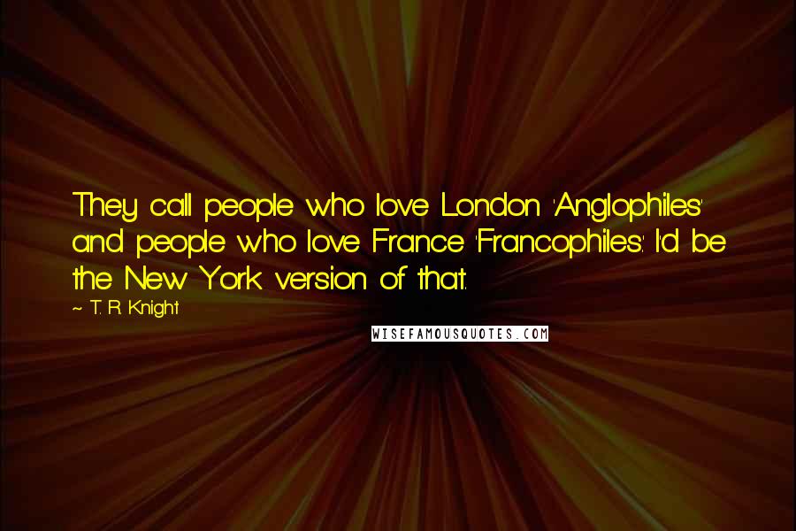 T. R. Knight Quotes: They call people who love London 'Anglophiles' and people who love France 'Francophiles.' I'd be the New York version of that.
