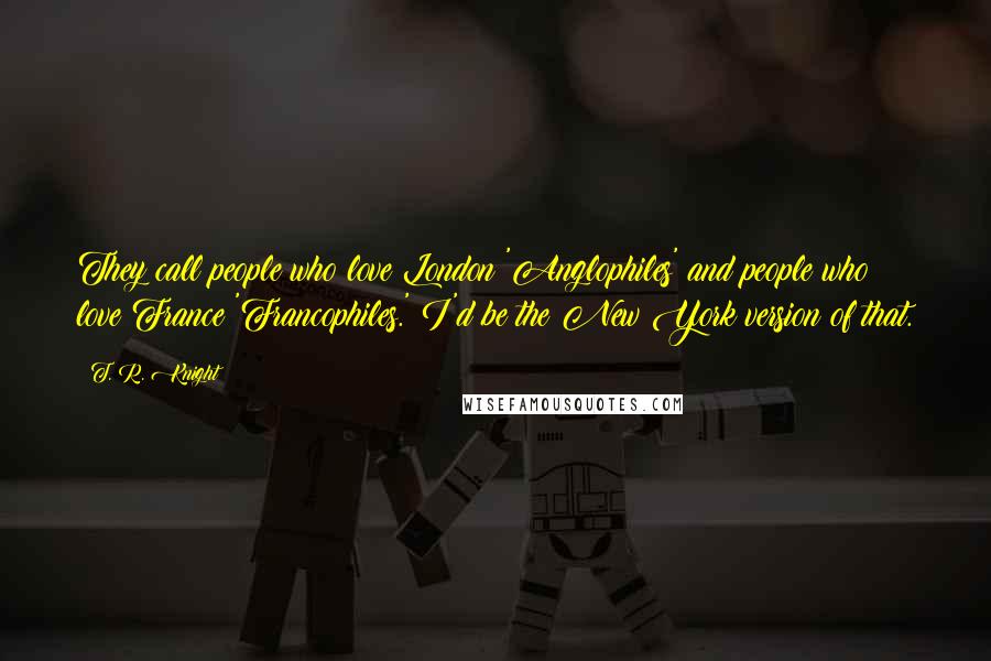 T. R. Knight Quotes: They call people who love London 'Anglophiles' and people who love France 'Francophiles.' I'd be the New York version of that.