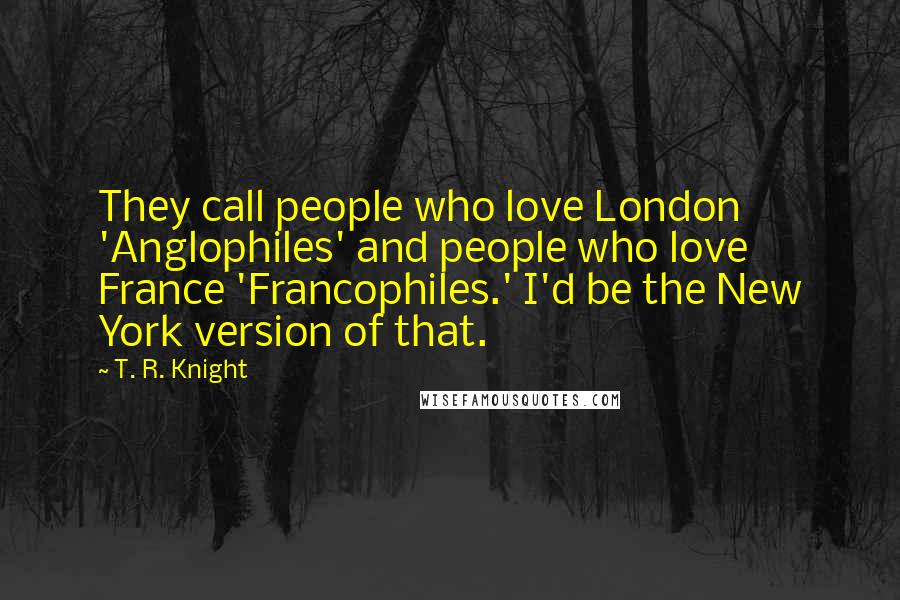 T. R. Knight Quotes: They call people who love London 'Anglophiles' and people who love France 'Francophiles.' I'd be the New York version of that.