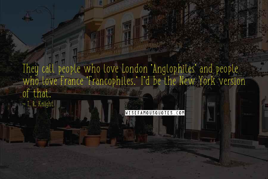 T. R. Knight Quotes: They call people who love London 'Anglophiles' and people who love France 'Francophiles.' I'd be the New York version of that.