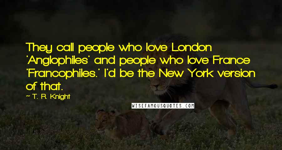 T. R. Knight Quotes: They call people who love London 'Anglophiles' and people who love France 'Francophiles.' I'd be the New York version of that.