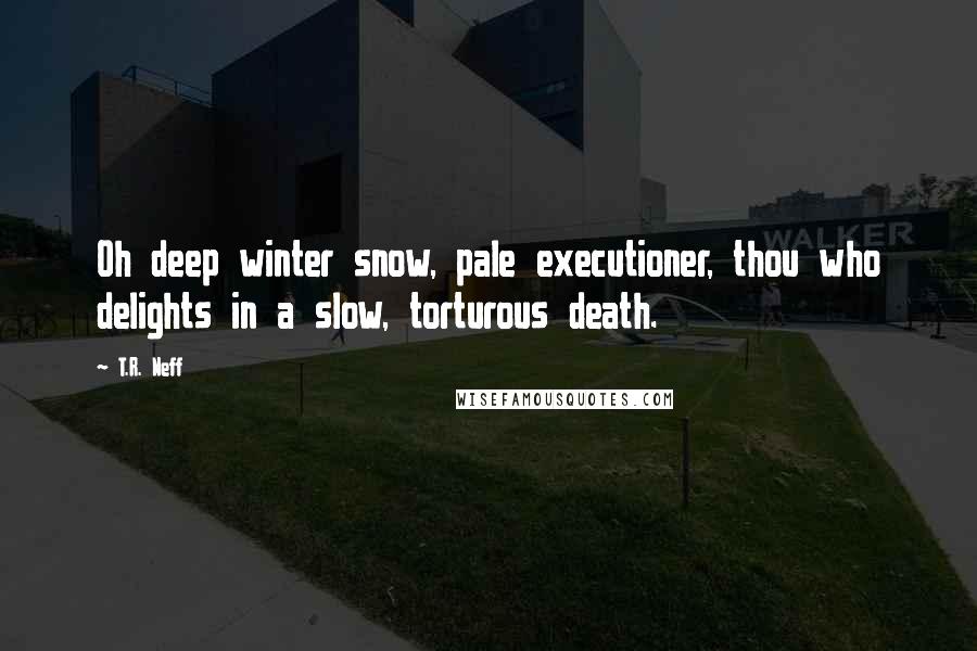 T.R. Neff Quotes: Oh deep winter snow, pale executioner, thou who delights in a slow, torturous death.