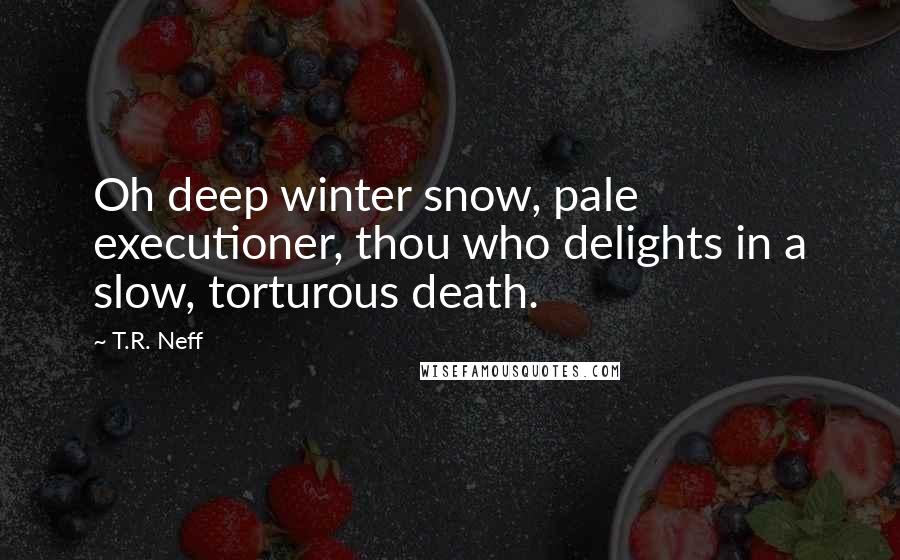 T.R. Neff Quotes: Oh deep winter snow, pale executioner, thou who delights in a slow, torturous death.