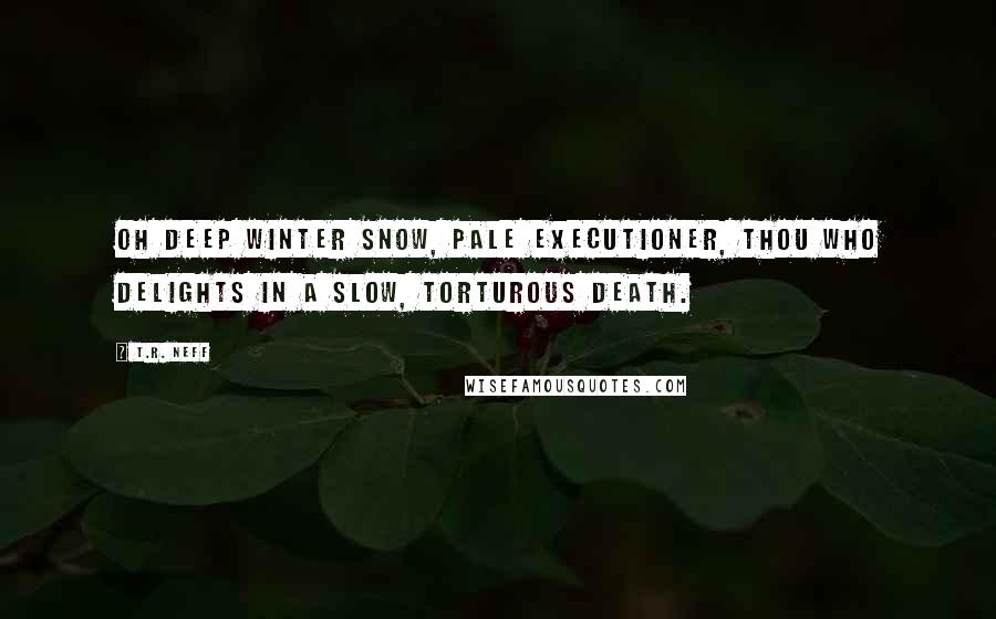 T.R. Neff Quotes: Oh deep winter snow, pale executioner, thou who delights in a slow, torturous death.