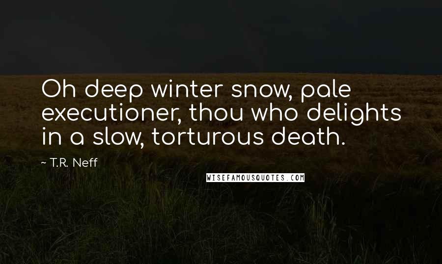 T.R. Neff Quotes: Oh deep winter snow, pale executioner, thou who delights in a slow, torturous death.