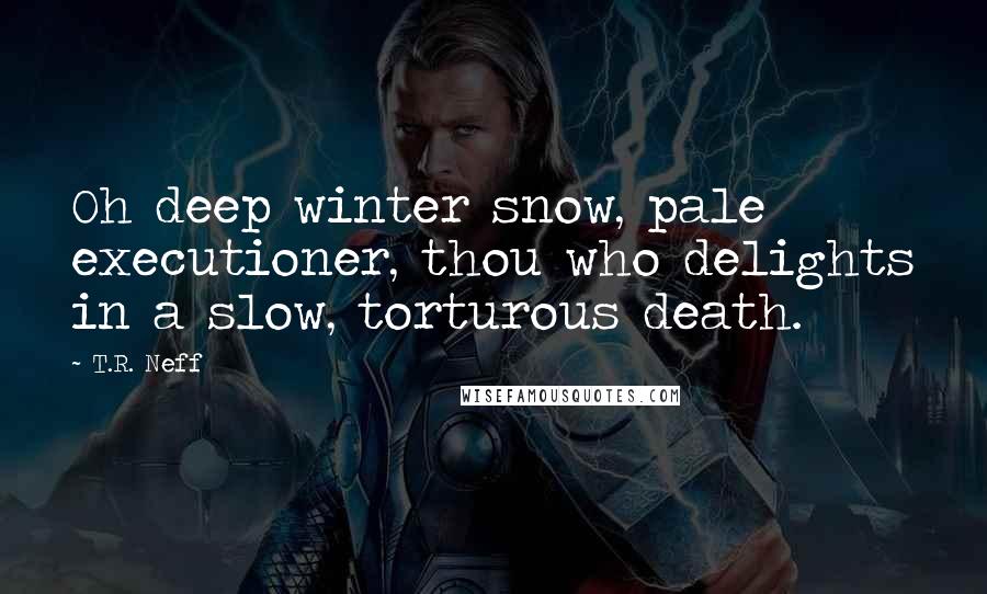 T.R. Neff Quotes: Oh deep winter snow, pale executioner, thou who delights in a slow, torturous death.