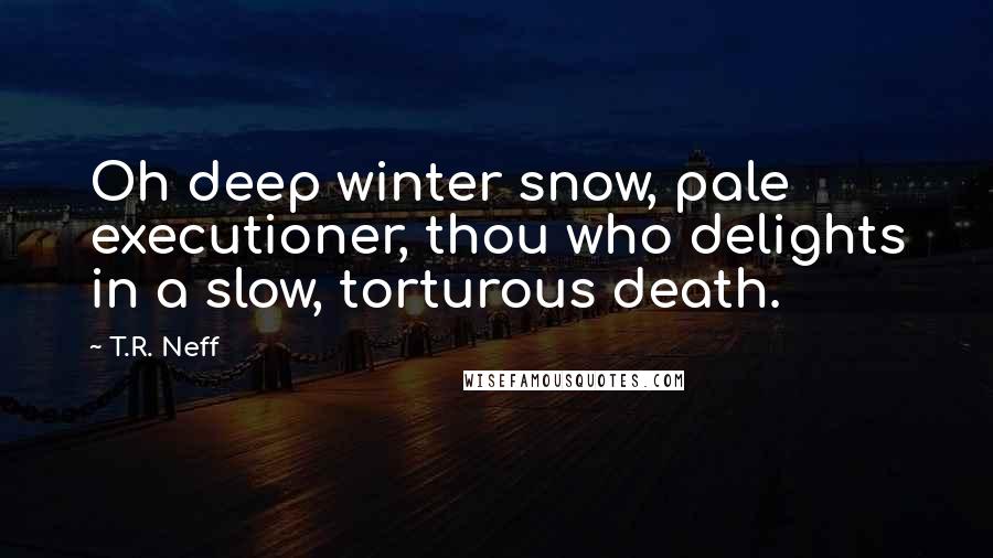 T.R. Neff Quotes: Oh deep winter snow, pale executioner, thou who delights in a slow, torturous death.