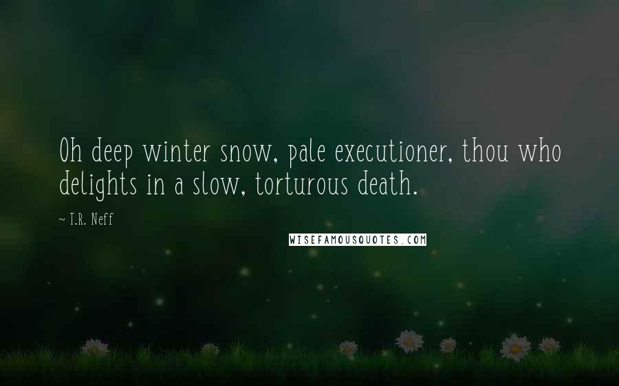 T.R. Neff Quotes: Oh deep winter snow, pale executioner, thou who delights in a slow, torturous death.