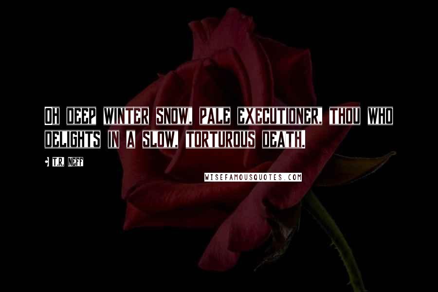 T.R. Neff Quotes: Oh deep winter snow, pale executioner, thou who delights in a slow, torturous death.