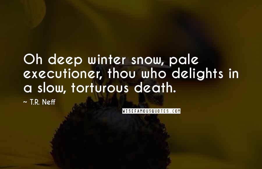 T.R. Neff Quotes: Oh deep winter snow, pale executioner, thou who delights in a slow, torturous death.