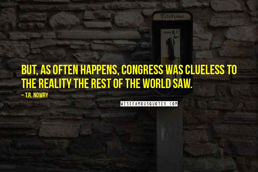 T.R. Nowry Quotes: But, as often happens, Congress was clueless to the reality the rest of the world saw.