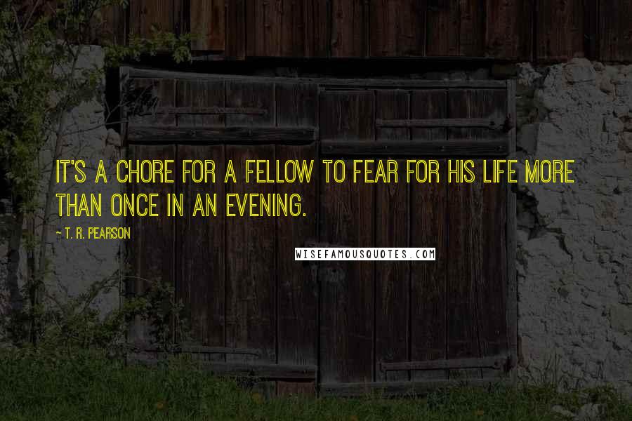 T. R. Pearson Quotes: It's a chore for a fellow to fear for his life more than once in an evening.