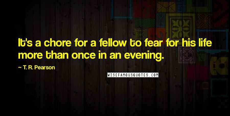 T. R. Pearson Quotes: It's a chore for a fellow to fear for his life more than once in an evening.