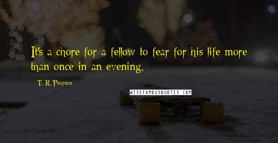 T. R. Pearson Quotes: It's a chore for a fellow to fear for his life more than once in an evening.