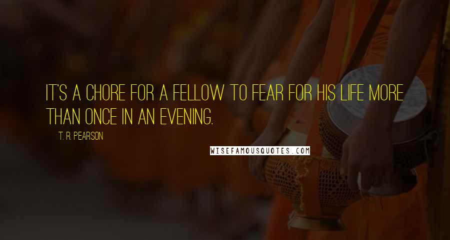 T. R. Pearson Quotes: It's a chore for a fellow to fear for his life more than once in an evening.