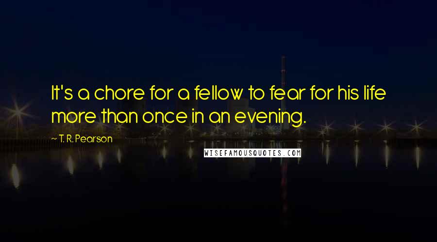 T. R. Pearson Quotes: It's a chore for a fellow to fear for his life more than once in an evening.