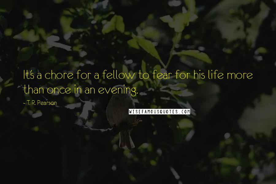 T. R. Pearson Quotes: It's a chore for a fellow to fear for his life more than once in an evening.