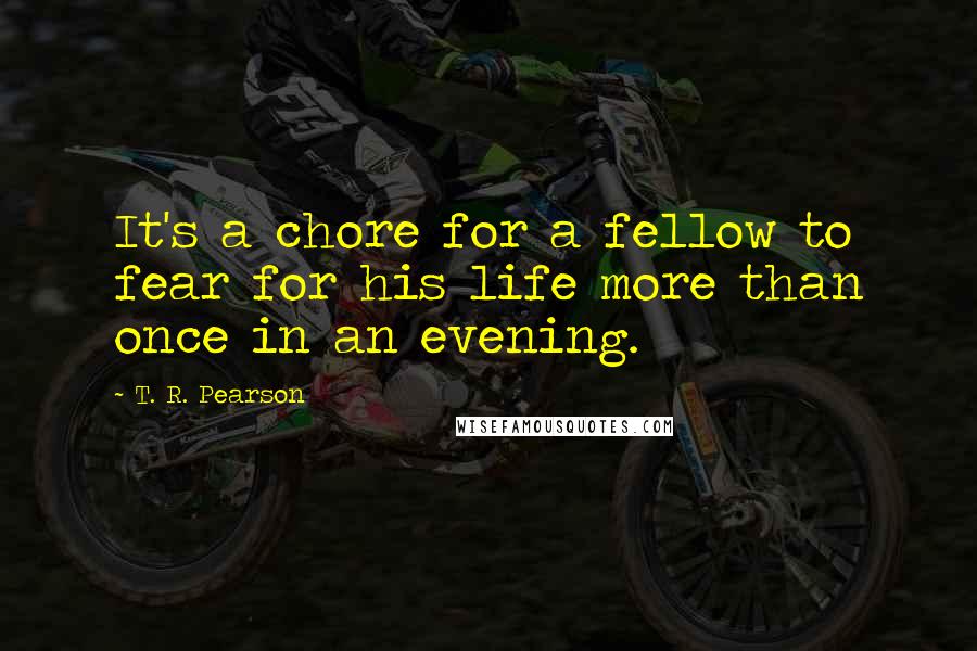 T. R. Pearson Quotes: It's a chore for a fellow to fear for his life more than once in an evening.