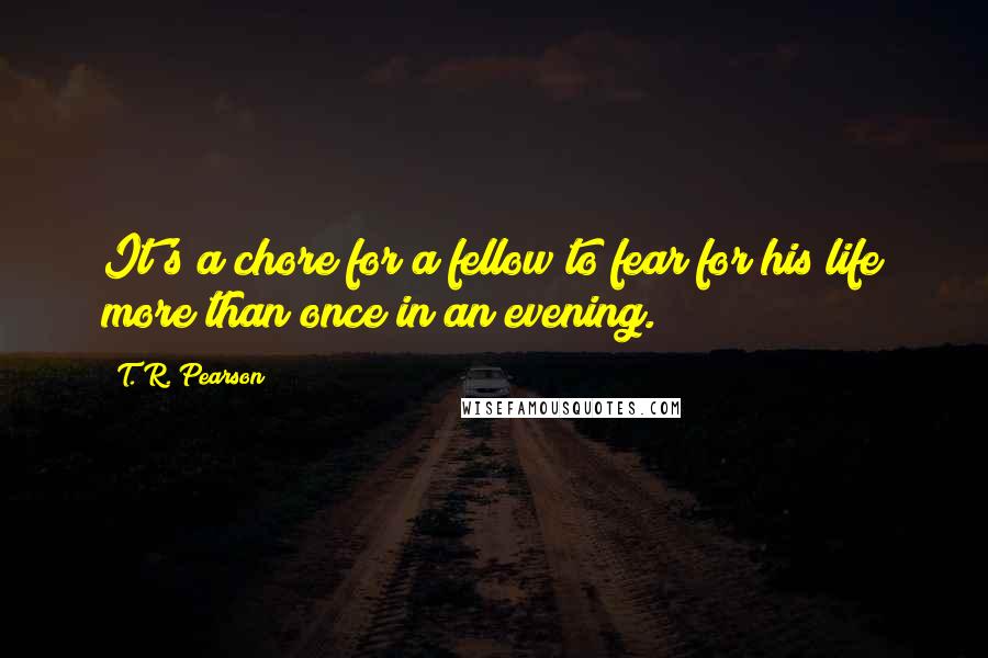 T. R. Pearson Quotes: It's a chore for a fellow to fear for his life more than once in an evening.