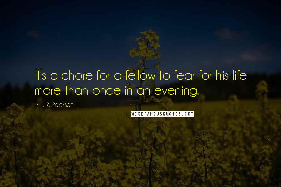 T. R. Pearson Quotes: It's a chore for a fellow to fear for his life more than once in an evening.