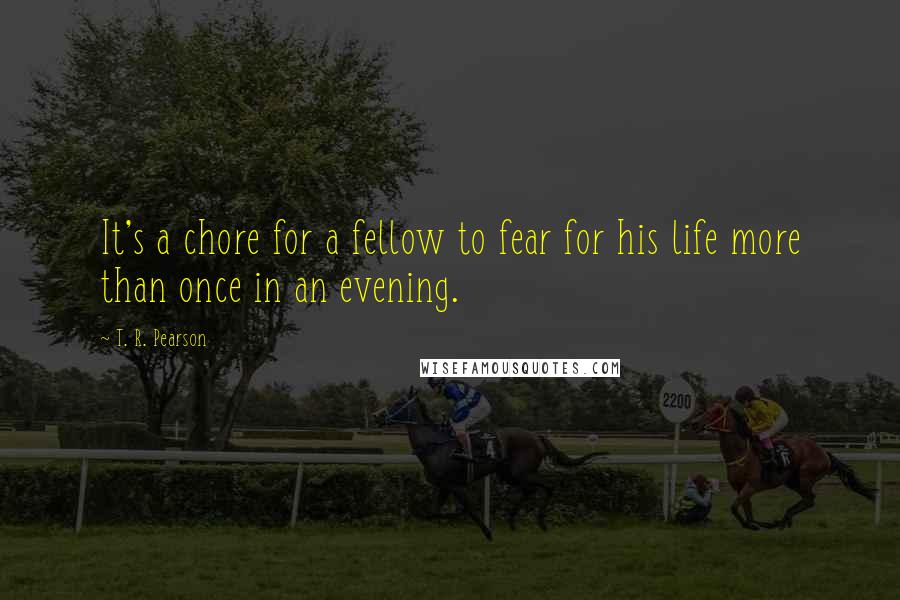 T. R. Pearson Quotes: It's a chore for a fellow to fear for his life more than once in an evening.