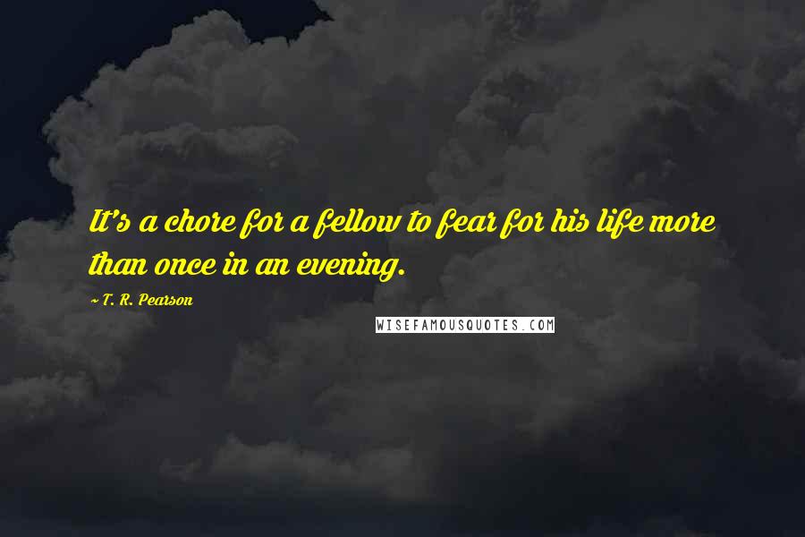 T. R. Pearson Quotes: It's a chore for a fellow to fear for his life more than once in an evening.