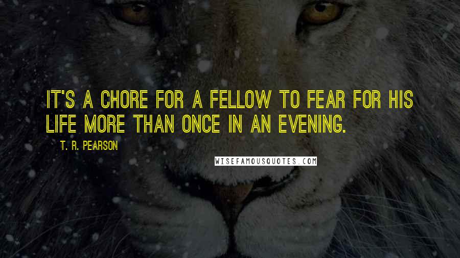 T. R. Pearson Quotes: It's a chore for a fellow to fear for his life more than once in an evening.