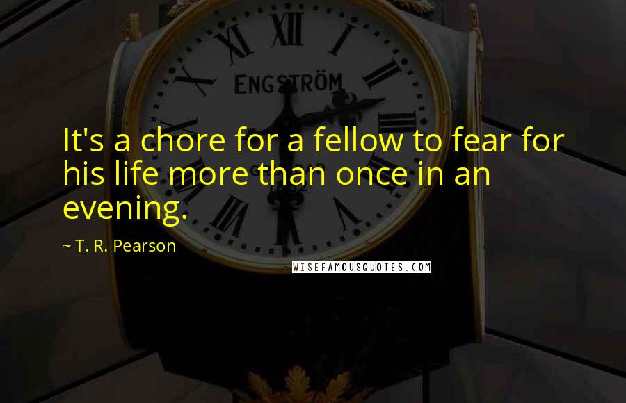 T. R. Pearson Quotes: It's a chore for a fellow to fear for his life more than once in an evening.