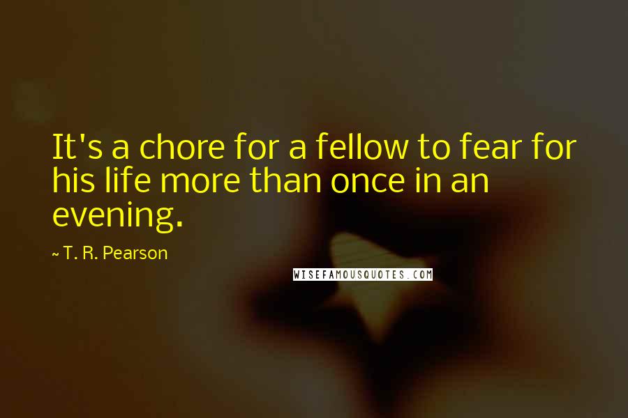 T. R. Pearson Quotes: It's a chore for a fellow to fear for his life more than once in an evening.