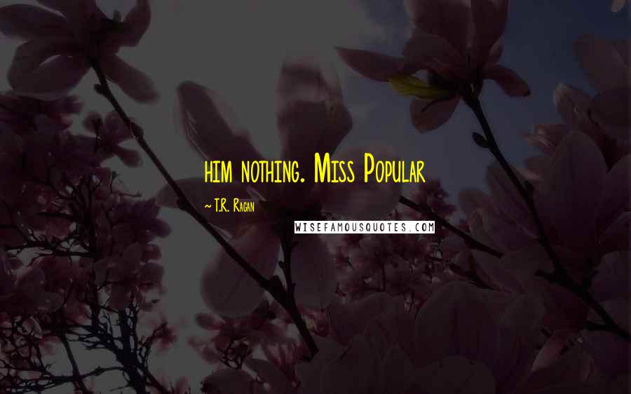 T.R. Ragan Quotes: him nothing. Miss Popular
