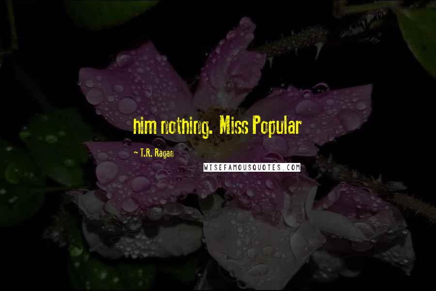 T.R. Ragan Quotes: him nothing. Miss Popular