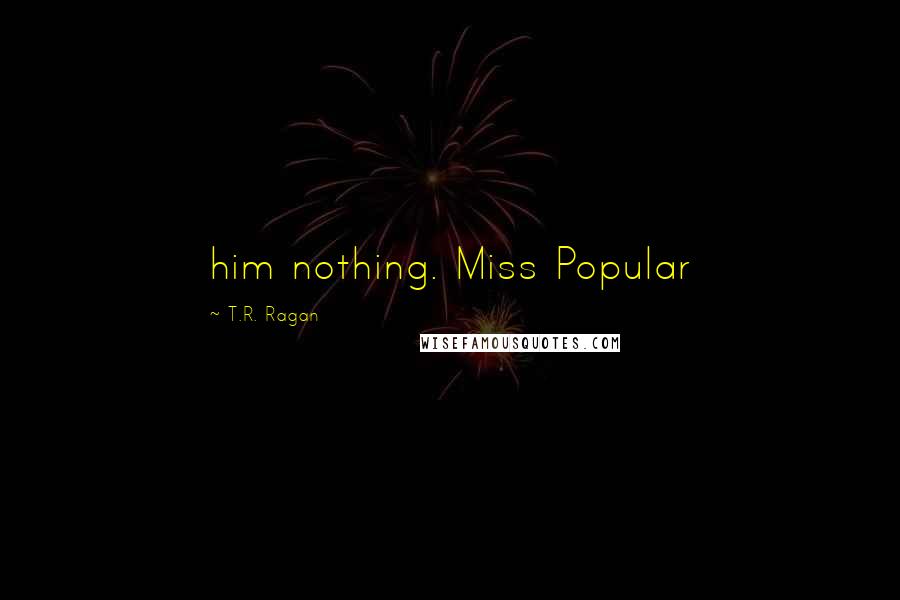 T.R. Ragan Quotes: him nothing. Miss Popular
