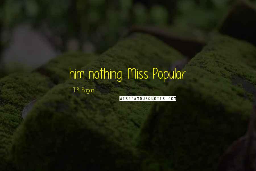 T.R. Ragan Quotes: him nothing. Miss Popular