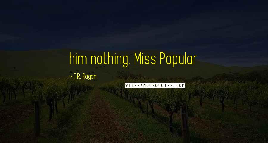 T.R. Ragan Quotes: him nothing. Miss Popular