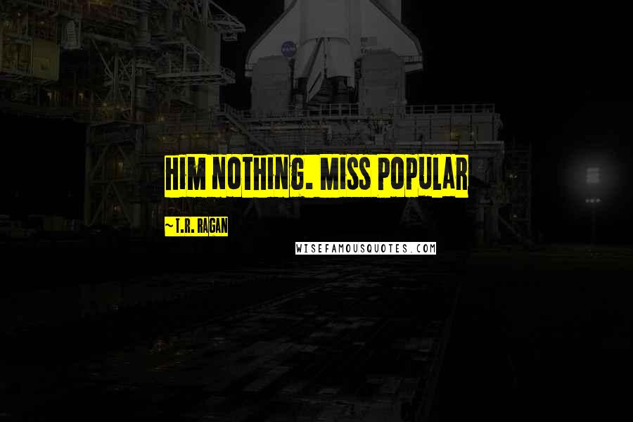 T.R. Ragan Quotes: him nothing. Miss Popular