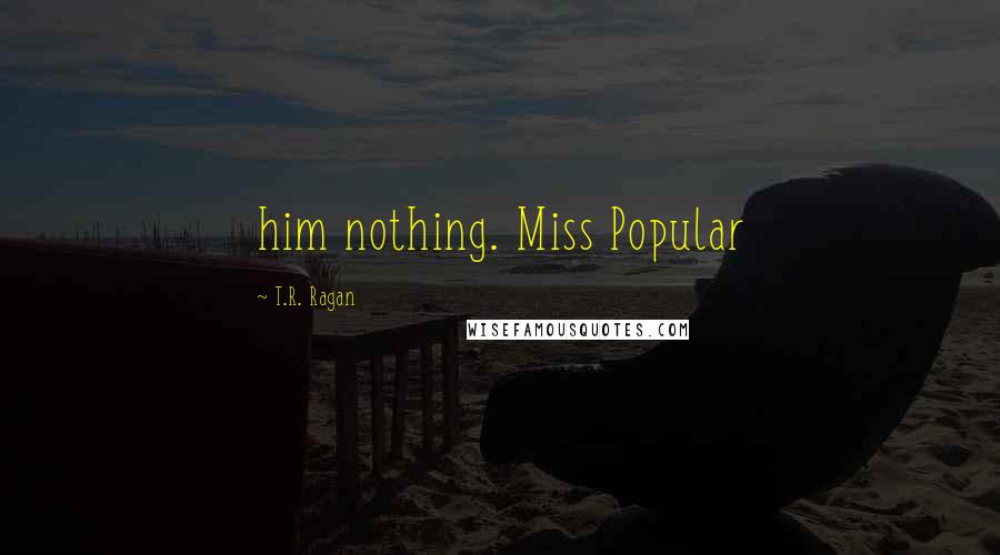 T.R. Ragan Quotes: him nothing. Miss Popular