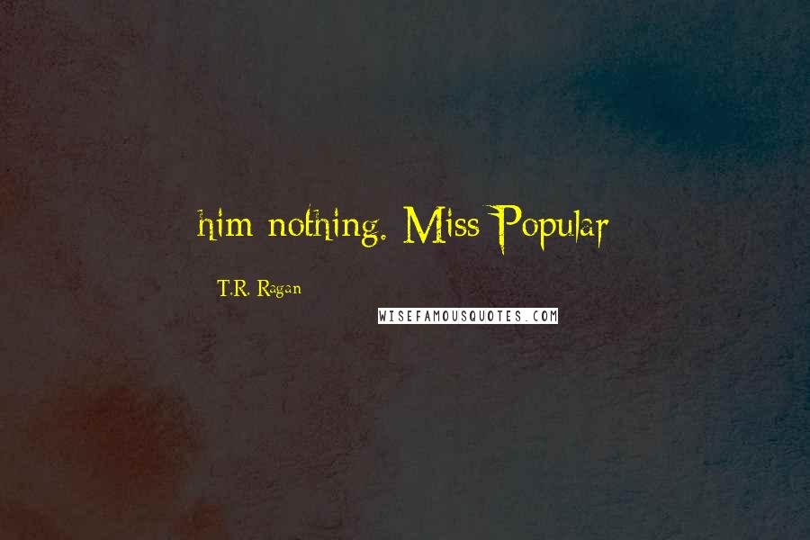T.R. Ragan Quotes: him nothing. Miss Popular