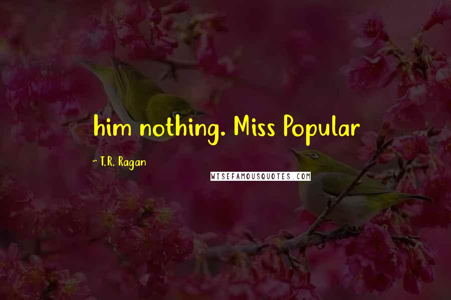 T.R. Ragan Quotes: him nothing. Miss Popular
