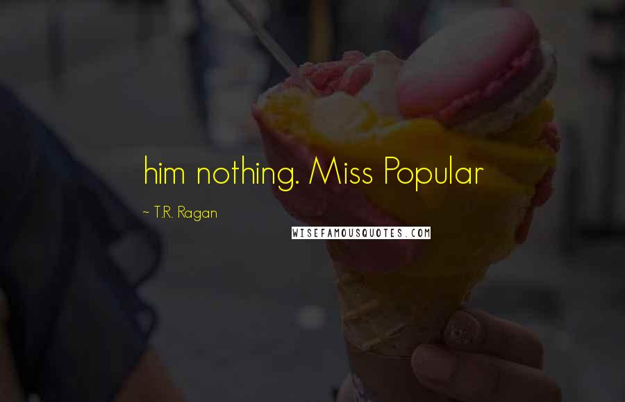 T.R. Ragan Quotes: him nothing. Miss Popular