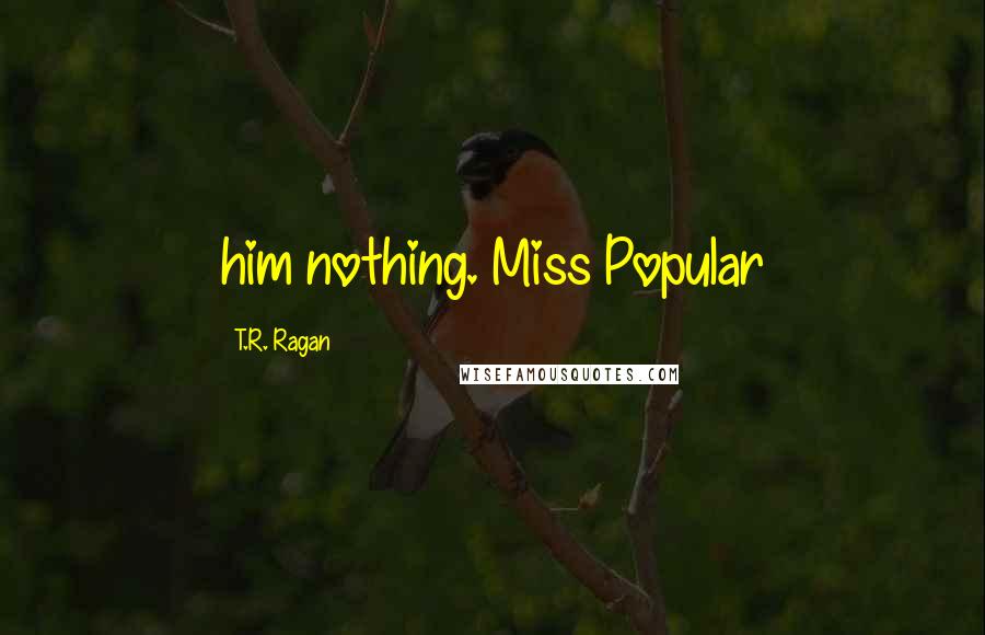 T.R. Ragan Quotes: him nothing. Miss Popular